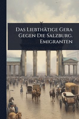 bokomslag Das Liebthätige Gera Gegen Die Salzburg. Emigranten