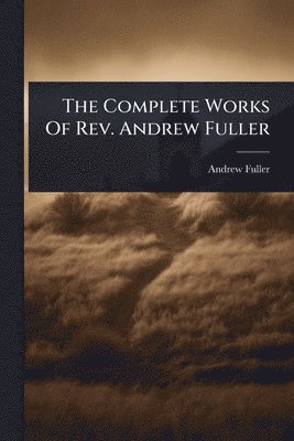 Complete Works Of Rev. Andrew Fuller