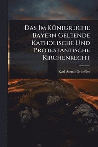 bokomslag Das Im Königreiche Bayern Geltende Katholische Und Protestantische Kirchenrecht