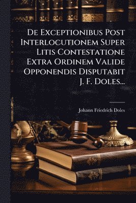 bokomslag De Exceptionibus Post Interlocutionem Super Litis Contestatione Extra Ordinem Valide Opponendis Disputabit J. F. Doles...