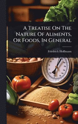 Friedrich Hoffmann - Treatise On The Nature Of Aliments, Or Foods, In General, Inbunden