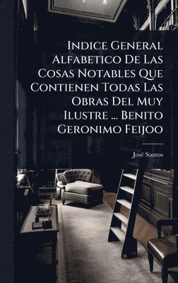 bokomslag Indice General Alfabetico De Las Cosas Notables Que Contienen Todas Las Obras Del Muy Ilustre ... Benito Geronimo Feijoo