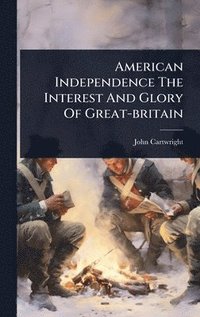 bokomslag American Independence The Interest And Glory Of Great-britain