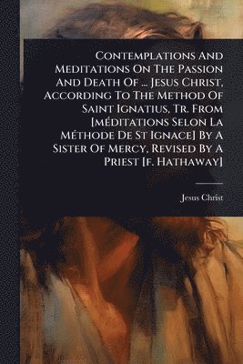 bokomslag Contemplations And Meditations On The Passion And Death Of ... Jesus Christ, According To The Method Of Saint Ignatius, Tr. From [mÃ(c)ditations Selon La MÃ(c)thode De St Ignace] By A Sister Of Mer...