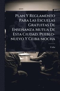 bokomslag Plan Y Reglamento Para Las Escuelas Gratuitas De Enseñanza Mutua De Esta Ciudad, Pueblo-nuevo Y Ceiba-mocha