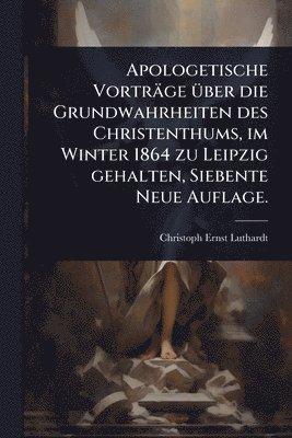 Christoph Ernst Luthardt - Apologetische Vorträge Ã1/4ber die Grundwahrheiten des Christenthums, im Winter 1864 zu Leipzig gehalten, Siebente Neue Auflage., Häftad