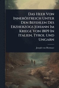 bokomslag Das Heer Von Inneröstreich Unter Den Befehlen Des Erzherzogs Johann Im Kriege Von 1809 In Italien, Tyrol Und Ungarn