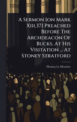 bokomslag Sermon [on Mark Xiii,37] Preached Before The Archdeacon Of Bucks, At His Visitation ... At Stoney Stratford