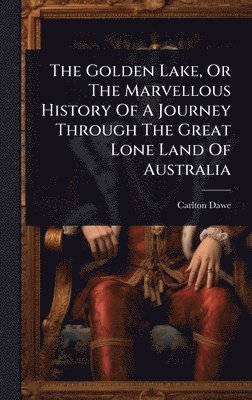 Golden Lake, Or The Marvellous History Of A Journey Through The Great Lone Land Of Australia