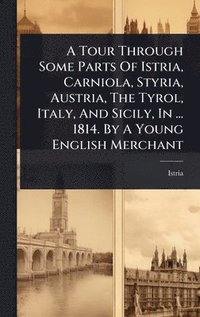 bokomslag Tour Through Some Parts Of Istria, Carniola, Styria, Austria, The Tyrol, Italy, And Sicily, In ... 1814. By A Young English Merchant