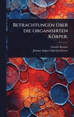Charles Bonnet - Betrachtungen Ã1/4ber die organisirten Körper., Inbunden