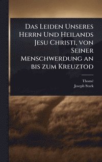 bokomslag Leiden Unseres Herrn Und Heilands Jesu Christi, von Seiner Menschwerdung an bis zum Kreuztod