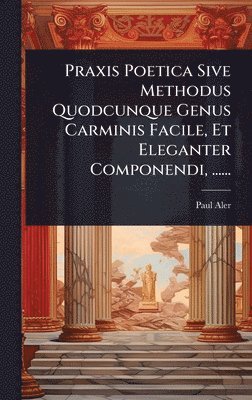 bokomslag Praxis Poetica Sive Methodus Quodcunque Genus Carminis Facile, Et Eleganter Componendi, ......
