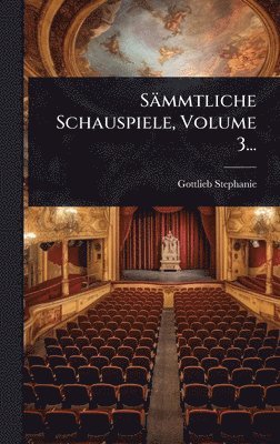 Sämmtliche Schauspiele, Volume 3...