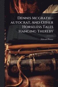 bokomslag Dennis Mcgrath--autocrat, And Other Horseless Tales Hanging Thereby