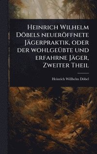 bokomslag Heinrich Wilhelm Döbels neueröffnete Jägerpraktik, oder der wohlgeÃ1/4bte und erfahrne Jäger, Zweiter Theil
