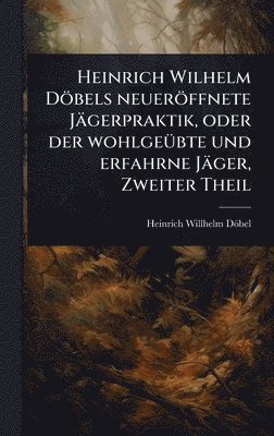 bokomslag Heinrich Wilhelm Döbels neueröffnete Jägerpraktik, oder der wohlgeÃ1/4bte und erfahrne Jäger, Zweiter Theil