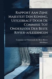 bokomslag Rapport Aan Zijne Majesteit Den Koning, Uitgebragt Door De Commisie Tot Onderzoek Der Beste Rivier-afleidingen