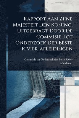 bokomslag Rapport Aan Zijne Majesteit Den Koning, Uitgebragt Door De Commisie Tot Onderzoek Der Beste Rivier-afleidingen