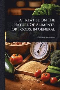 bokomslag Treatise On The Nature Of Aliments, Or Foods, In General