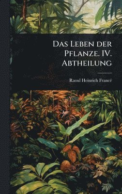Leben der Pflanze. IV. Abtheilung