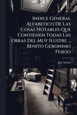 bokomslag Indice General Alfabetico De Las Cosas Notables Que Contienen Todas Las Obras Del Muy Ilustre ... Benito Geronimo Feijoo