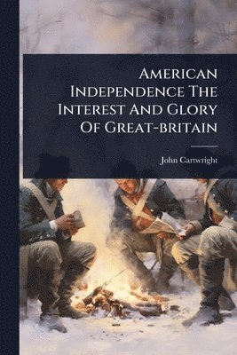 John Cartwright - American Independence The Interest And Glory Of Great-britain, Häftad