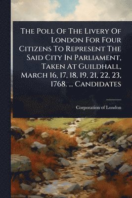 bokomslag Poll Of The Livery Of London For Four Citizens To Represent The Said City In Parliament, Taken At Guildhall, March 16, 17, 18, 19, 21, 22, 23, 1768. ... Candidates