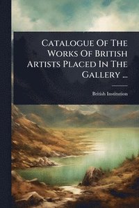 bokomslag Catalogue Of The Works Of British Artists Placed In The Gallery ...