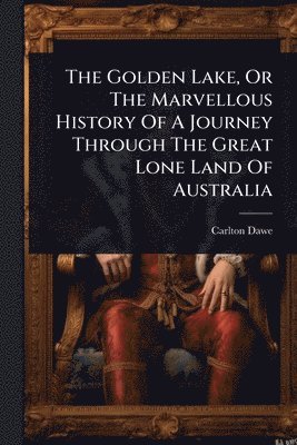 Golden Lake, Or The Marvellous History Of A Journey Through The Great Lone Land Of Australia