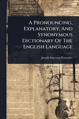 Pronouncing, Explanatory, And Synonymous Dictionary Of The English Language