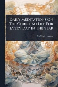 bokomslag Daily Meditations On The Christian Life For Every Day In The Year
