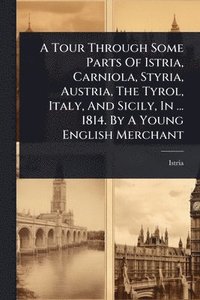 bokomslag Tour Through Some Parts Of Istria, Carniola, Styria, Austria, The Tyrol, Italy, And Sicily, In ... 1814. By A Young English Merchant