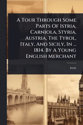 bokomslag Tour Through Some Parts Of Istria, Carniola, Styria, Austria, The Tyrol, Italy, And Sicily, In ... 1814. By A Young English Merchant