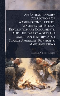 Extraordinary Collection Of Washington's Letters, Washington Relics, Revolutionary Documents, And The Rarest Works On American History, Also Scarce American Portraits, Maps And Views