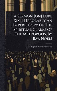 bokomslag Sermon [on] Luke Xix, 41 [probably An Imperf. Copy Of The Spiritual Claims Of The Metropolis, By B.w. Noel]