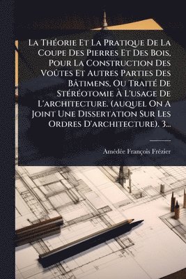 bokomslag ThÃ(c)orie Et La Pratique De La Coupe Des Pierres Et Des Bois, Pour La Construction Des VoÃ»tes Et Autres Parties Des Bâtimens, Ou TraitÃ(c) De StÃ(c)rÃ(c)otomie Ã¿ L'usage De L'architecture. (auqu...