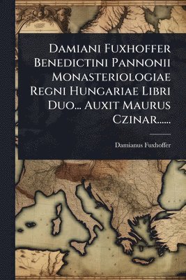 bokomslag Damiani Fuxhoffer Benedictini Pannonii Monasteriologiae Regni Hungariae Libri Duo... Auxit Maurus Czinar......