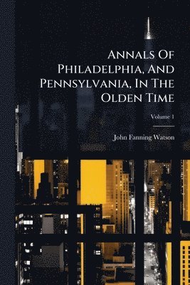 Annals Of Philadelphia, And Pennsylvania, In The Olden Time