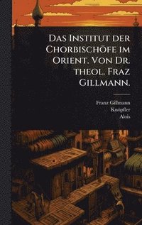 bokomslag Institut der Chorbischöfe im Orient. Von Dr. theol. Fraz Gillmann.