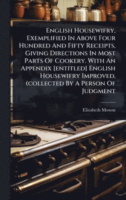 English Housewifry, Exemplified In Above Four Hundred And Fifty Receipts, Giving Directions In Most Parts Of Cookery. With An Appendix [entitled] English Housewifry Improved, (collected By A Person Of Judgment