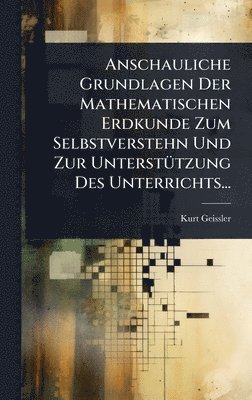 Anschauliche Grundlagen Der Mathematischen Erdkunde Zum Selbstverstehn Und Zur UnterstÃ1/4tzung Des Unterrichts...