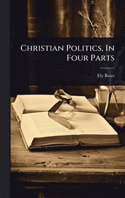 Ely Bates - Christian Politics, In Four Parts, Inbunden