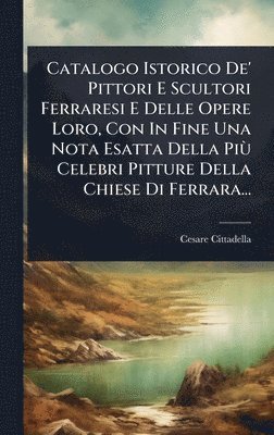 bokomslag Catalogo Istorico De' Pittori E Scultori Ferraresi E Delle Opere Loro, Con In Fine Una Nota Esatta Della PiÃ¹ Celebri Pitture Della Chiese Di Ferrara...