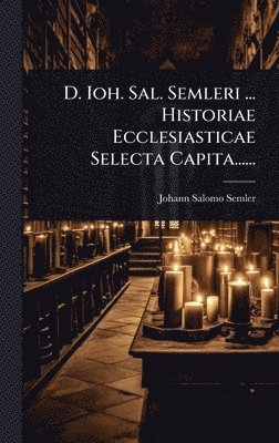 D. Ioh. Sal. Semleri ... Historiae Ecclesiasticae Selecta Capita......
