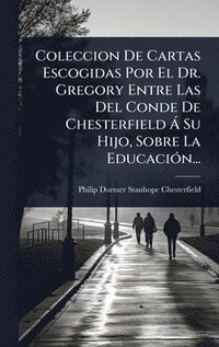 bokomslag Coleccion De Cartas Escogidas Por El Dr. Gregory Entre Las Del Conde De Chesterfield Ã Su Hijo, Sobre La EducaciÃ3n...