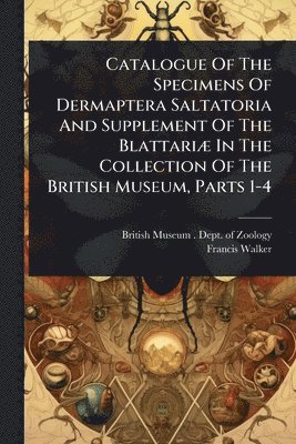 Catalogue Of The Specimens Of Dermaptera Saltatoria And Supplement Of The BlattariÃ] In The Collection Of The British Museum, Parts 1-4