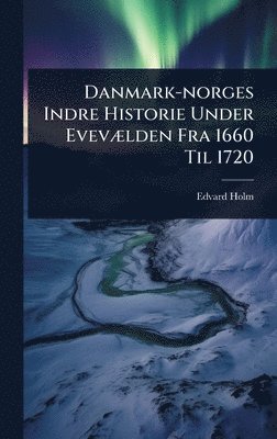 Edvard Holm - Danmark-norges Indre Historie Under EvevÃ]lden Fra 1660 Til 1720, Inbunden