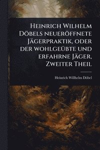 bokomslag Heinrich Wilhelm Döbels neueröffnete Jägerpraktik, oder der wohlgeÃ1/4bte und erfahrne Jäger, Zweiter Theil