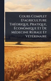 bokomslag Cours Complet D'agriculture ThÃ(c)orique, Pratique, Ã¿conomique Et De MÃ(c)decine Rurale Et VÃ(c)tÃ(c)rinaire
